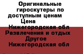 Оригинальные гироскутеры по доступным ценам!!! › Цена ­ 12 000 - Нижегородская обл. Развлечения и отдых » Другое   . Нижегородская обл.